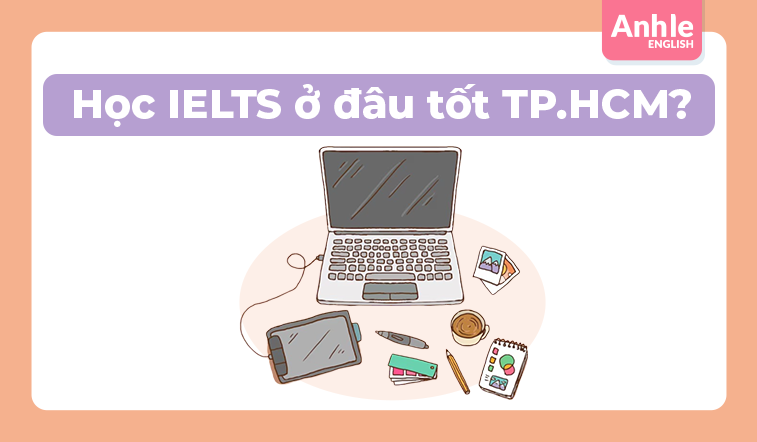 Học Ielts ở đâu tốt TP.HCM? Top 10 trung tâm Ielts uy tín cam kết đầu ra.