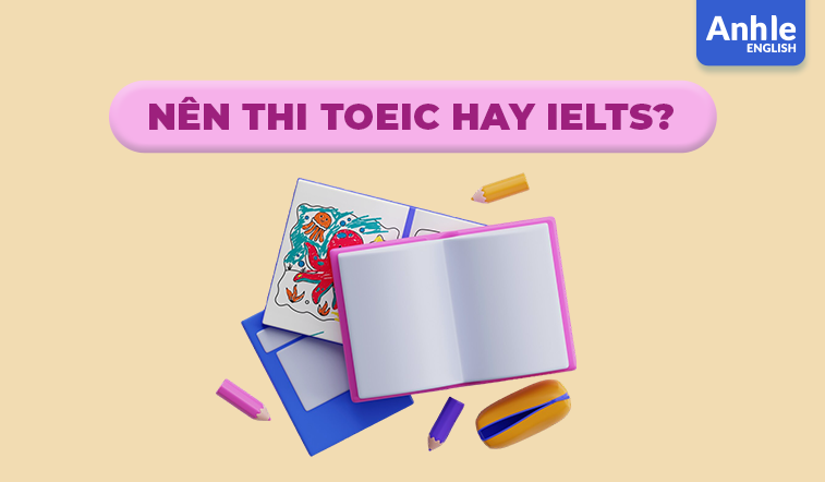 Nên thi TOEIC hay IELTS: Đâu là lựa chọn dành cho bạn?