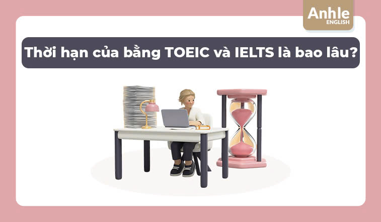 Thời hạn hiệu lực của bằng TOEIC và IELTS là bao lâu?