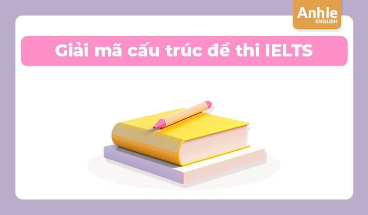 Giải mã cấu trúc đề thi IELTS: Đạt điểm cao dễ dàng hơn