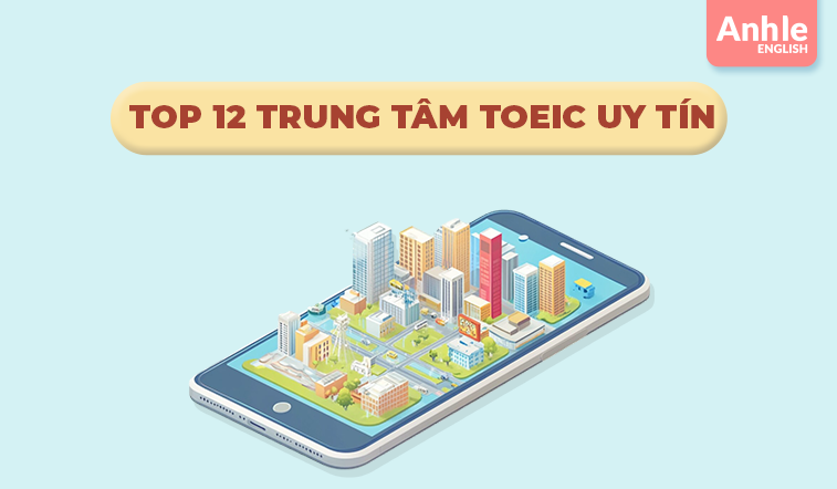 Top 12 Trung Tâm TOEIC Uy Tín Nhất Hiện Nay