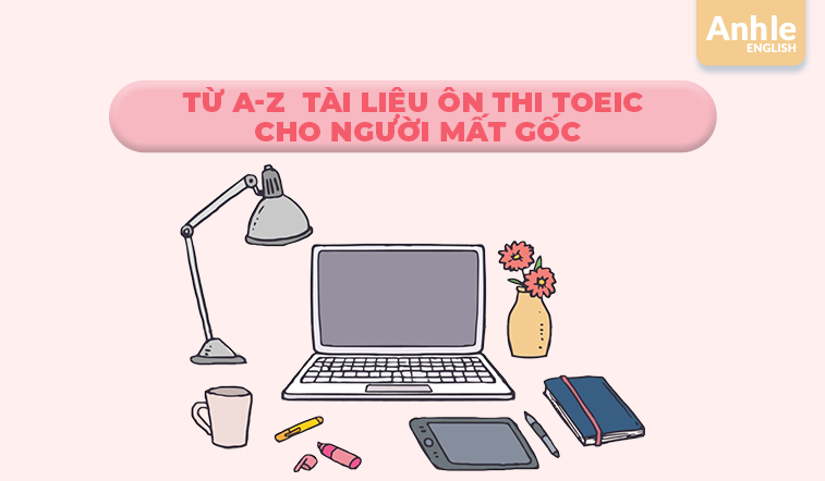 Từ A-Z tài liệu ôn thi Toeic cho người mất gốc