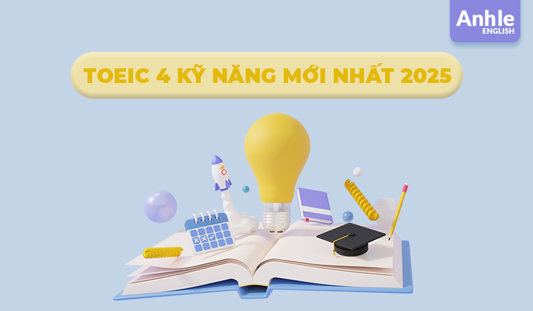 NHỮNG ĐIỀU CẦN BIẾT VỀ TOEIC 4 KỸ NĂNG MỚI NHẤT 2025