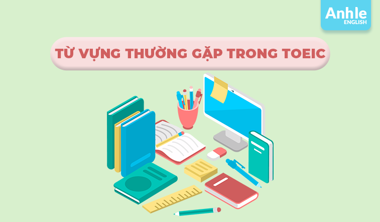 TỪ VỰNG THƯỜNG GẶP TRONG TOEIC THEO CHỦ ĐỀ 