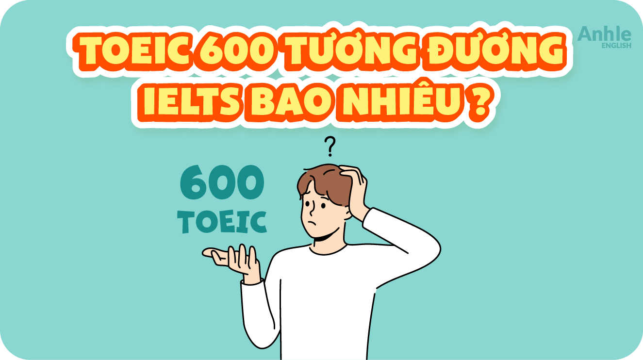 TOEIC 600 Tương Đương IELTS Bao Nhiêu: Quy Đổi Và Lộ Trình Học